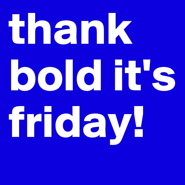 thank bold it's friday!