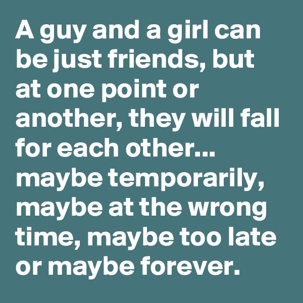 A guy and a girl can be just friends, but at one point or another, they will fall for each other... maybe temporarily, maybe at the wrong time, maybe too late or maybe forever.