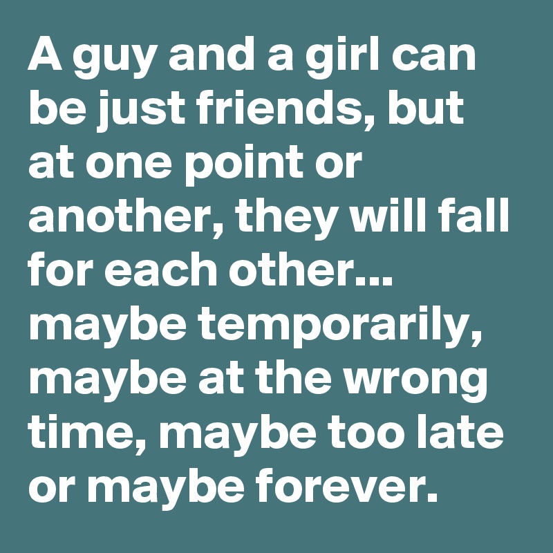 A guy and a girl can be just friends, but at one point or another, they will fall for each other... maybe temporarily, maybe at the wrong time, maybe too late or maybe forever.