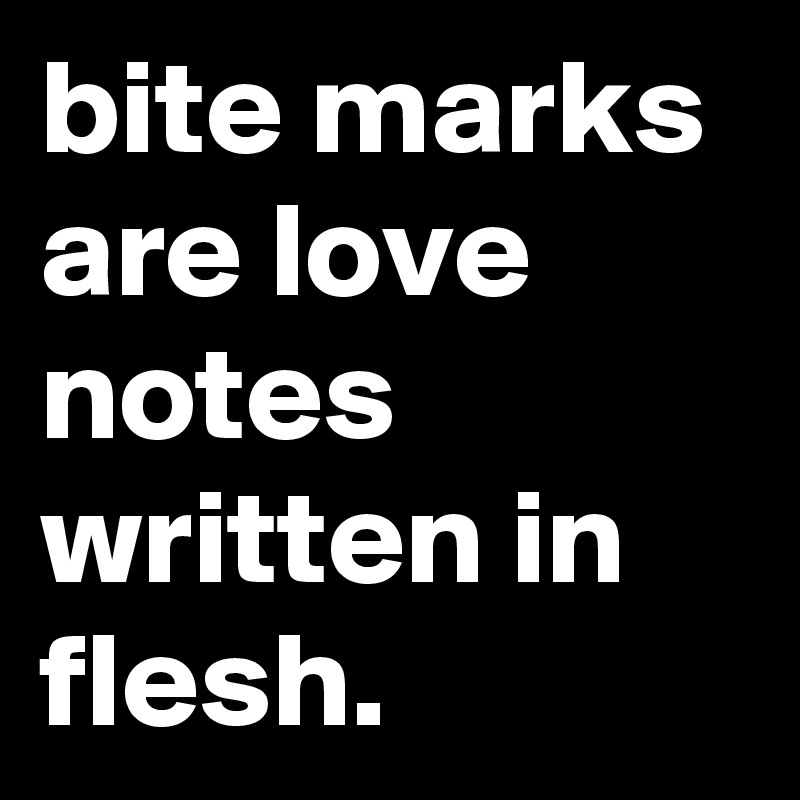 bite marks are love notes written in flesh.