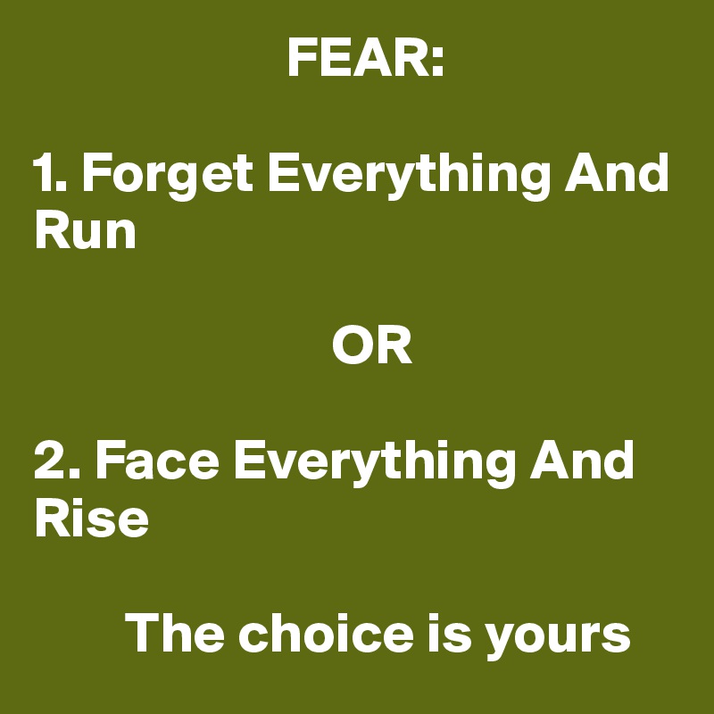                       FEAR:

1. Forget Everything And Run
   
                          OR 

2. Face Everything And Rise        

        The choice is yours 