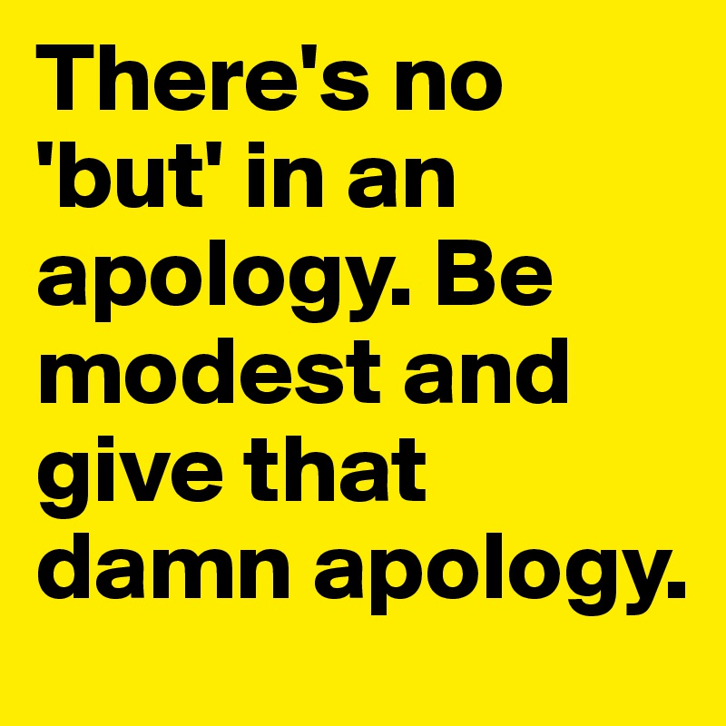 There's no 'but' in an apology. Be modest and give that damn apology.