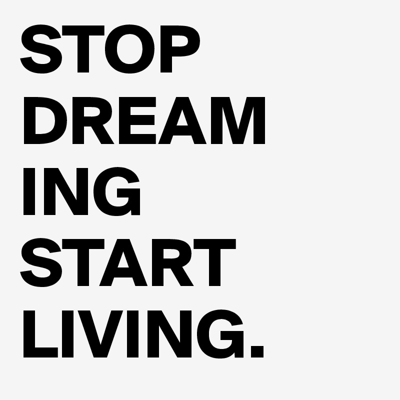 STOP
DREAM
ING
START
LIVING.