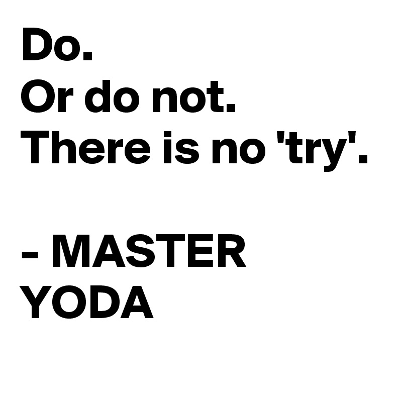 Do. 
Or do not. There is no 'try'.

- MASTER YODA

