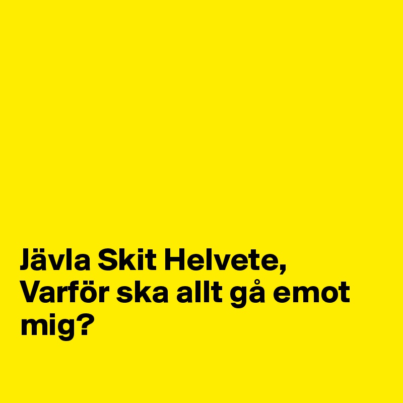 






Jävla Skit Helvete,  Varför ska allt gå emot mig? 
