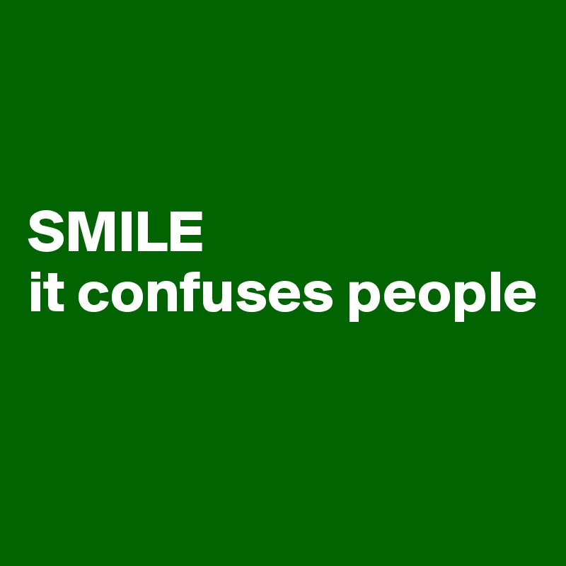 


SMILE
it confuses people


