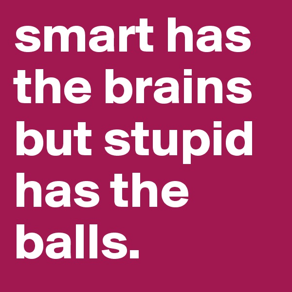 smart has the brains
but stupid
has the
balls.