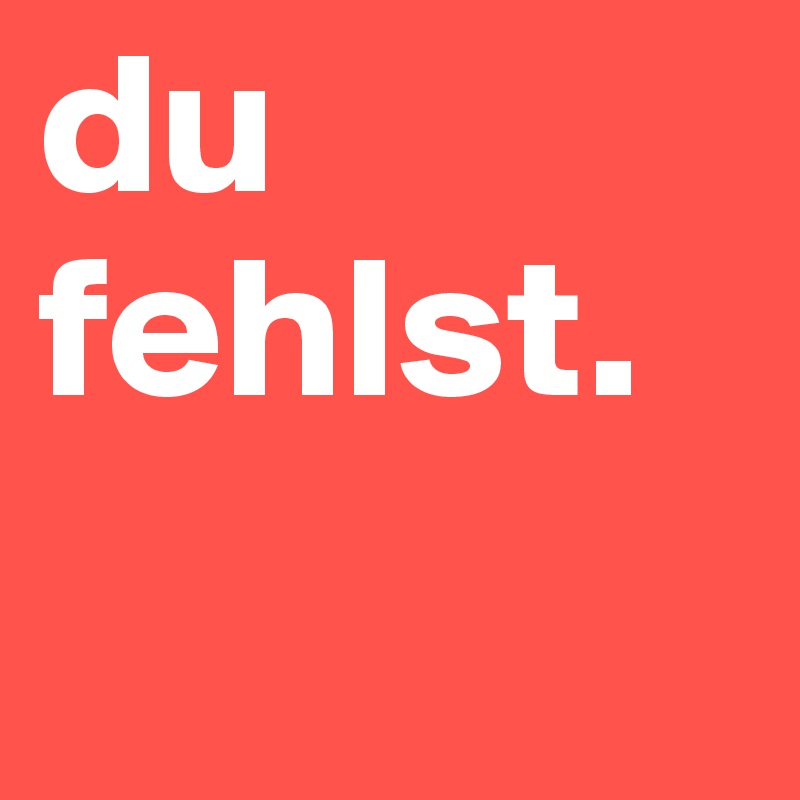 du fehlst.