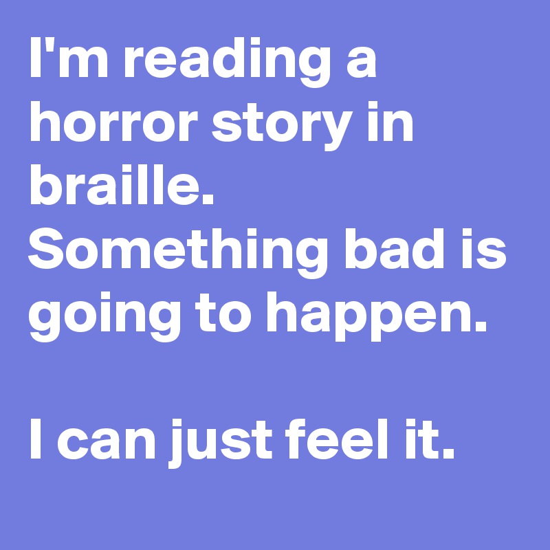 I'm reading a horror story in braille. Something bad is going to happen.

I can just feel it.