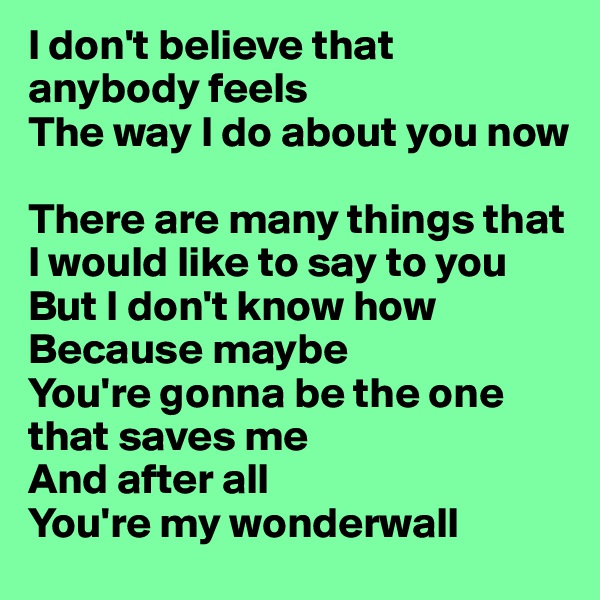 I don't believe that anybody feels
The way I do about you now

There are many things that I would like to say to you
But I don't know how
Because maybe
You're gonna be the one that saves me
And after all
You're my wonderwall
