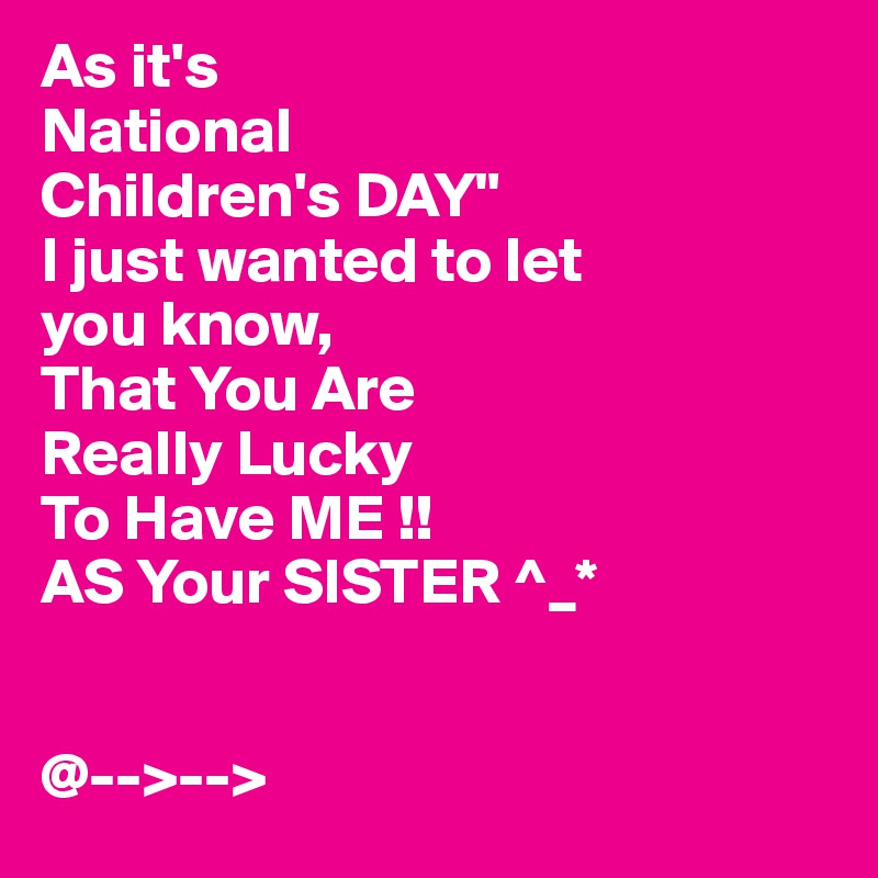 As it's 
National
Children's DAY"
I just wanted to let
you know,
That You Are 
Really Lucky
To Have ME !!
AS Your SISTER ^_*


@-->--> 