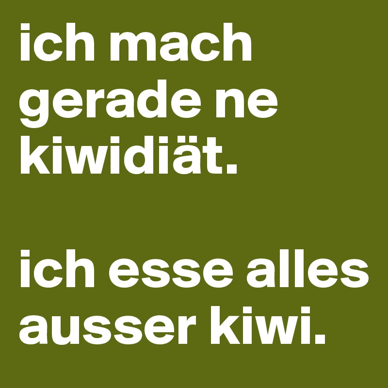 ich mach gerade ne kiwidiät.

ich esse alles ausser kiwi.