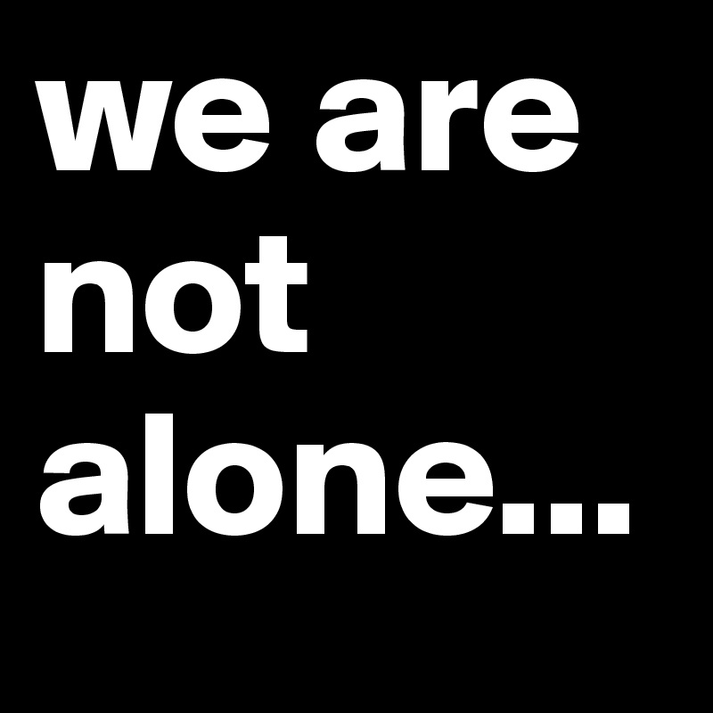 we are not
alone...