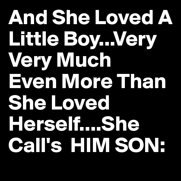 And She Loved A Little Boy...Very Very Much  
Even More Than She Loved Herself....She Call's  HIM SON: