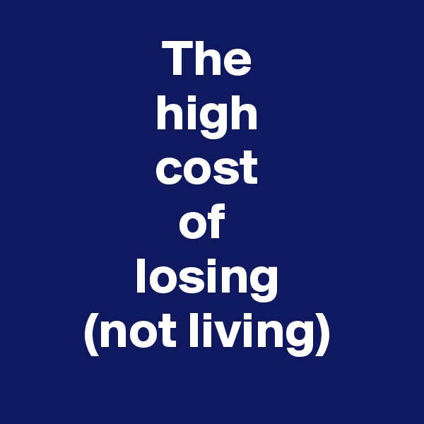 The
high
cost
of 
losing
(not living)
