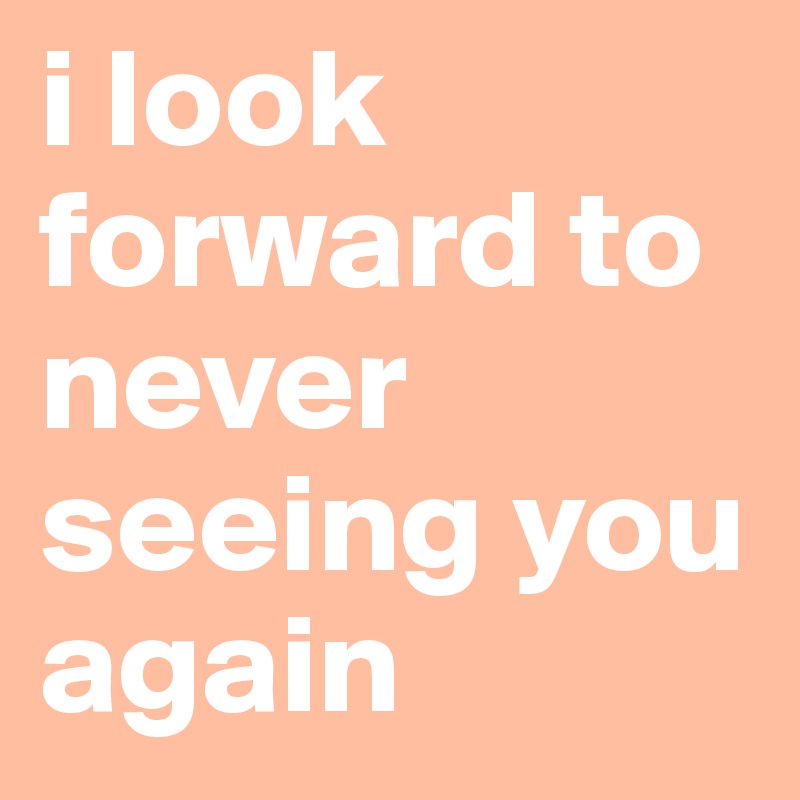 I Look Forward To Never Seeing You Again Post By Julchik On Boldomatic