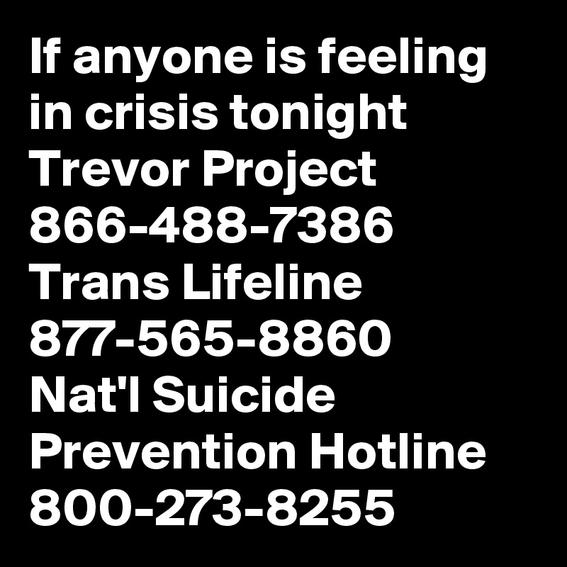 If anyone is feeling in crisis tonight
Trevor Project 866-488-7386
Trans Lifeline 877-565-8860
Nat'l Suicide Prevention Hotline 800-273-8255