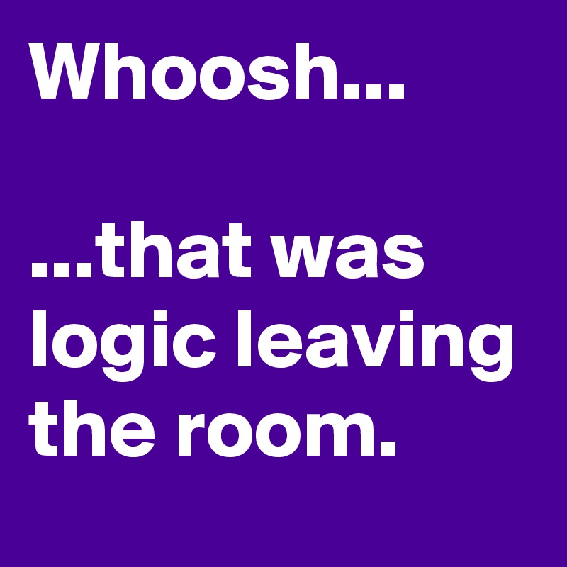 Whoosh...

...that was logic leaving the room.