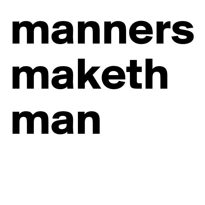 manners
maketh man

