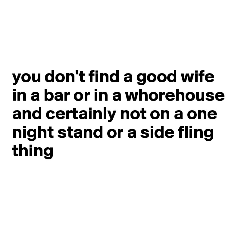 


you don't find a good wife in a bar or in a whorehouse and certainly not on a one night stand or a side fling thing  


