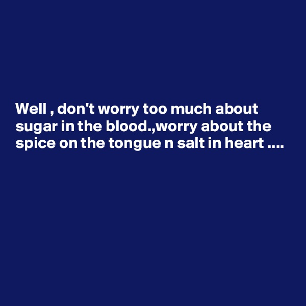 




Well , don't worry too much about sugar in the blood.,worry about the spice on the tongue n salt in heart ....







