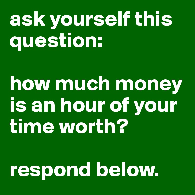 ask yourself this question:

how much money is an hour of your time worth?

respond below.