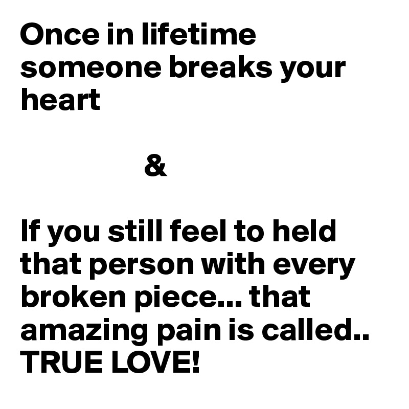 Once in lifetime someone breaks your heart

                   & 

If you still feel to held that person with every broken piece... that amazing pain is called.. TRUE LOVE! 