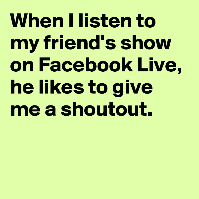 When I listen to my friend's show on Facebook Live,
he likes to give me a shoutout.

