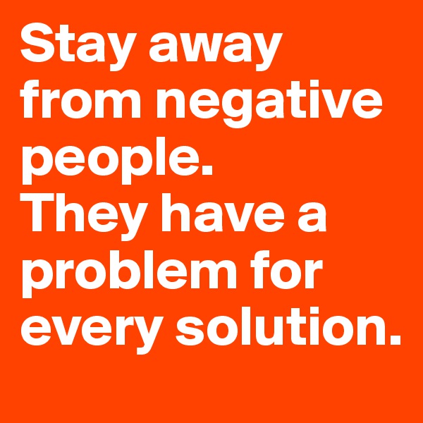 Stay away from negative people. 
They have a problem for every solution.