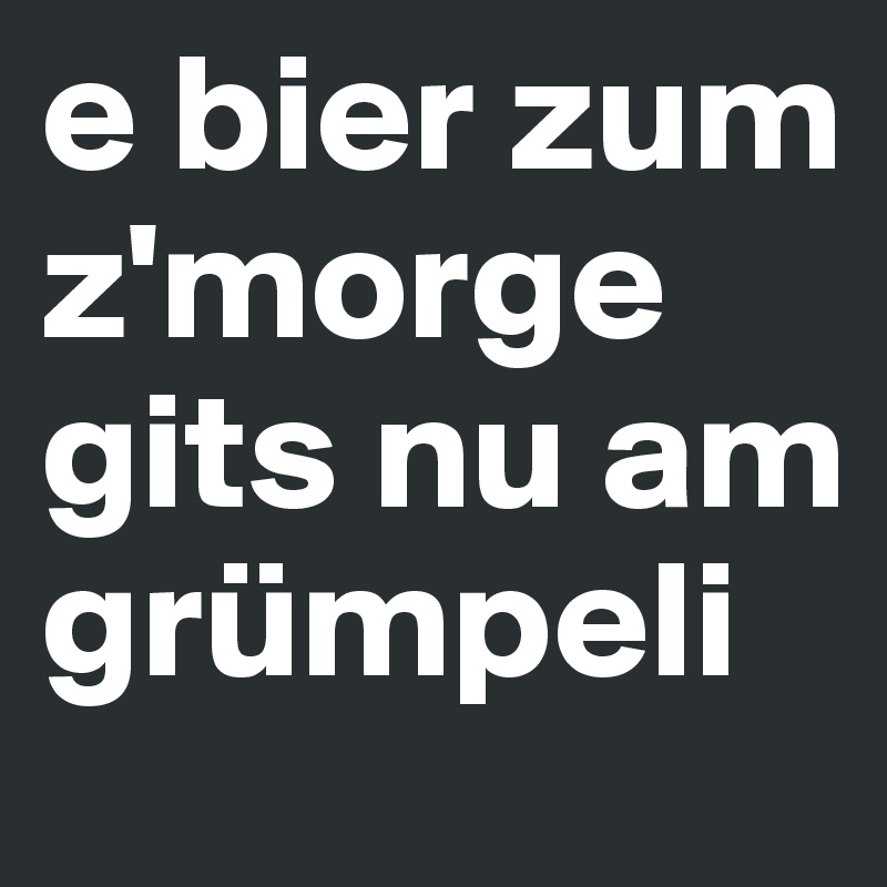 e bier zum z'morge gits nu am grümpeli