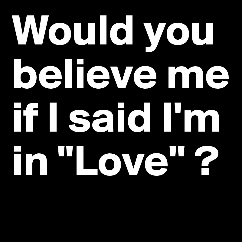Would you believe me if I said I'm in "Love" ?