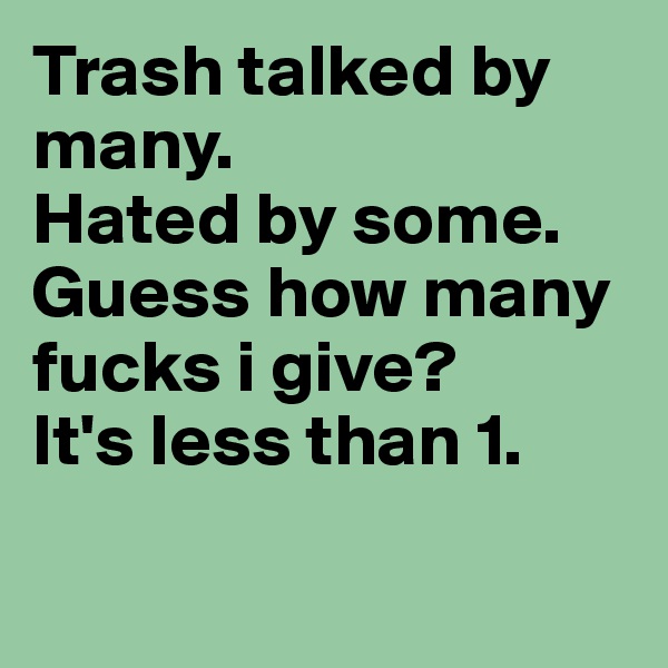 Trash talked by many.
Hated by some.
Guess how many fucks i give?
It's less than 1.

