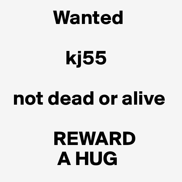            Wanted
        
              kj55 

 not dead or alive

           REWARD
            A HUG