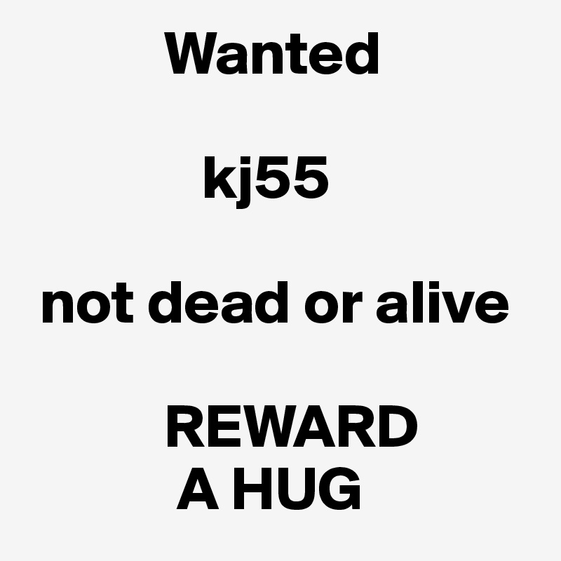           Wanted
        
              kj55 

 not dead or alive

           REWARD
            A HUG