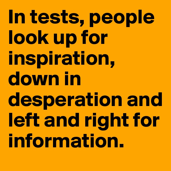 In tests, people look up for inspiration, down in desperation and left and right for information.
