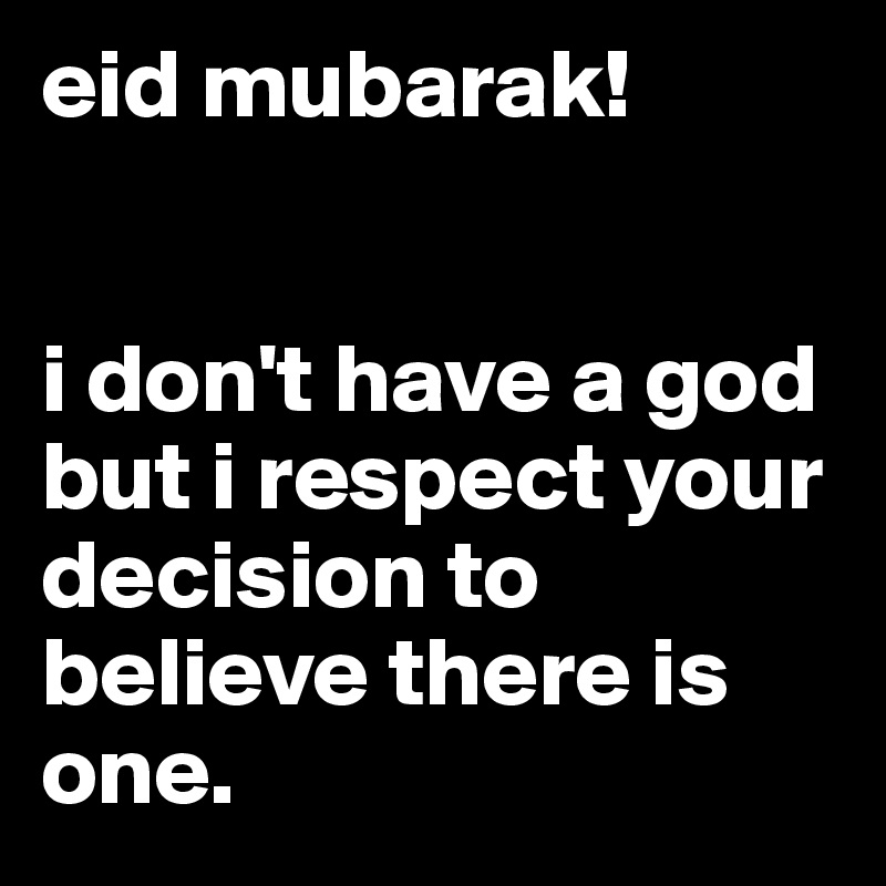 eid mubarak!


i don't have a god but i respect your decision to believe there is one. 