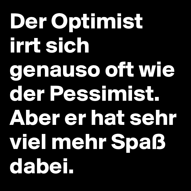 Der Optimist irrt sich genauso oft wie der Pessimist.
Aber er hat sehr viel mehr Spaß dabei. 