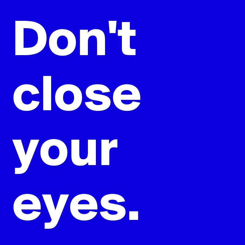 Don't close your eyes.