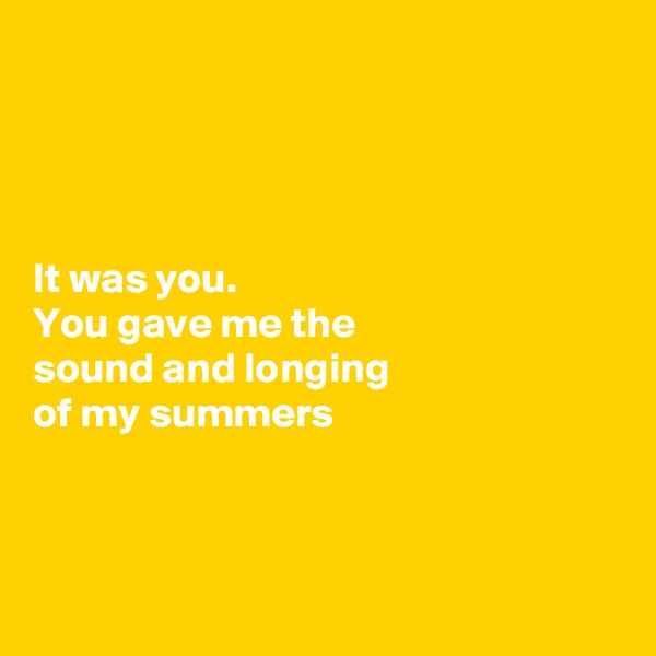 




It was you.
You gave me the 
sound and longing 
of my summers



