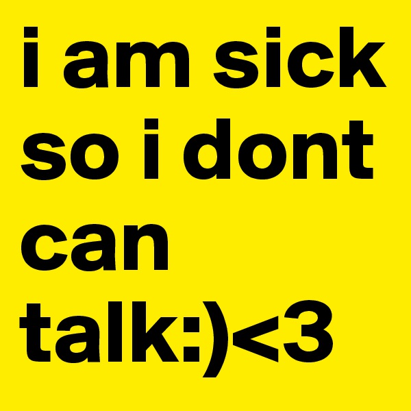 i am sick so i dont can talk:)<3