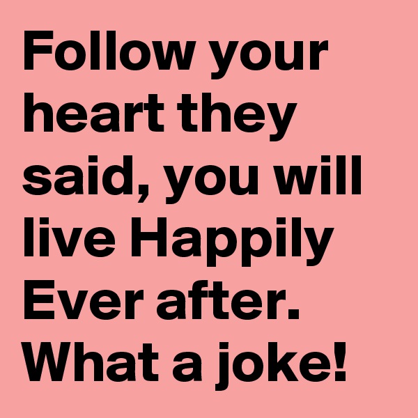 Follow your heart they said, you will live Happily Ever after. What a joke! 