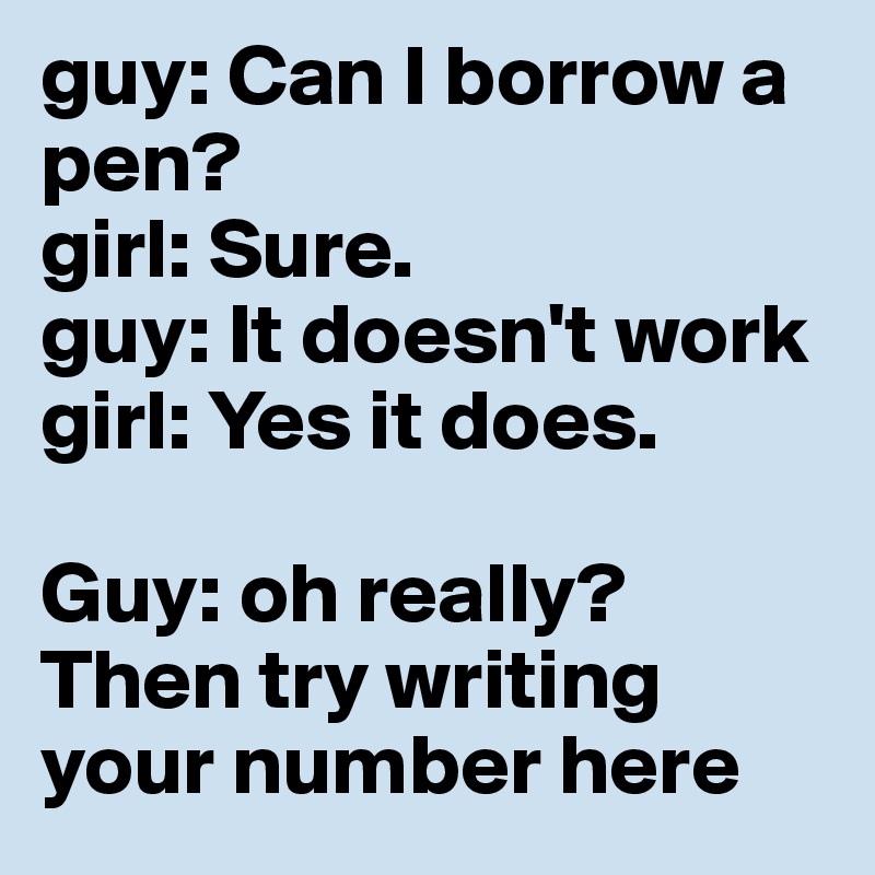 guy: Can I borrow a pen?
girl: Sure.
guy: It doesn't work
girl: Yes it does.

Guy: oh really? Then try writing your number here