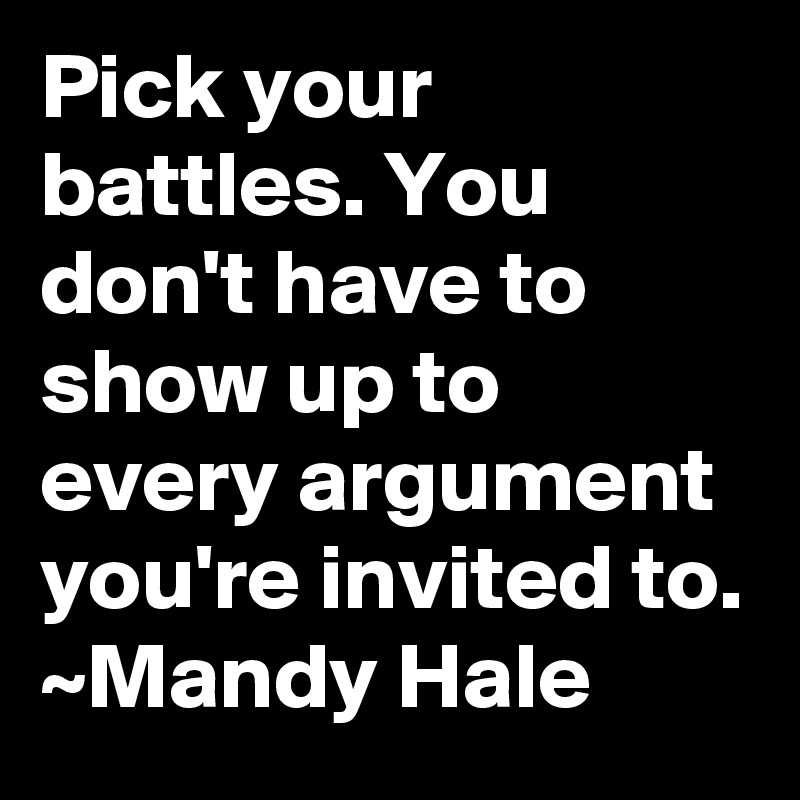 Pick your battles. You don't have to show up to every argument you're invited to.
~Mandy Hale