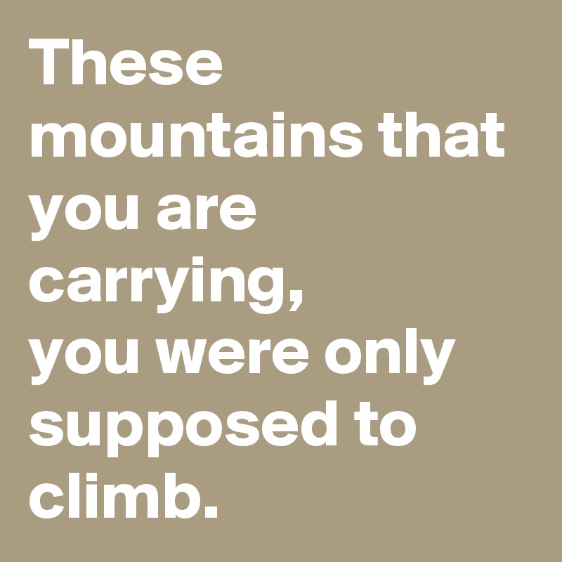 These mountains that you are carrying, 
you were only supposed to climb.