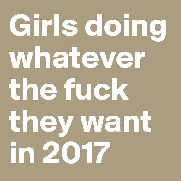 Girls doing whatever the fuck they want in 2017