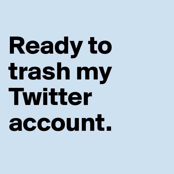 
Ready to trash my Twitter account.

