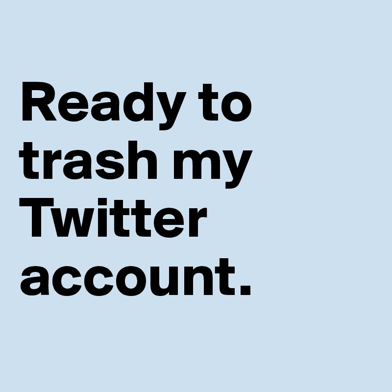 
Ready to trash my Twitter account.
