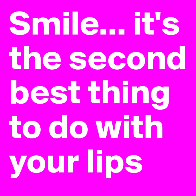 Smile... it's the second best thing to do with your lips 