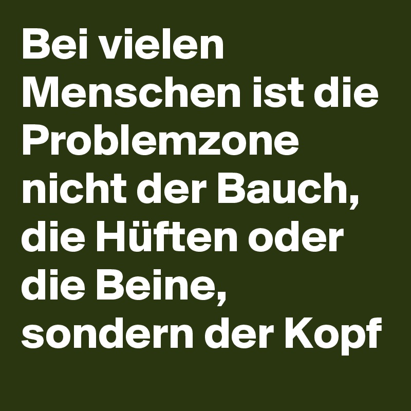 Bei vielen Menschen ist die Problemzone nicht der Bauch, die Hüften oder die Beine, sondern der Kopf 