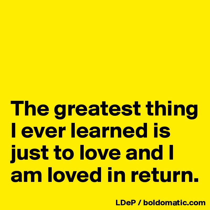 



The greatest thing I ever learned is just to love and I am loved in return. 